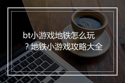bt小游戏地铁怎么玩?地铁小游戏攻略大全