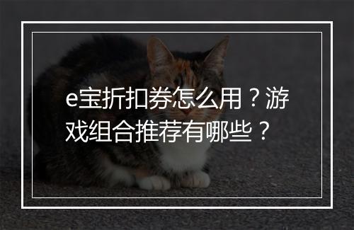 e宝折扣券怎么用?游戏组合推荐有哪些?