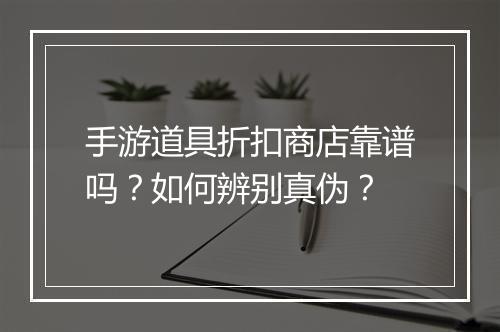 手游道具折扣商店靠谱吗？如何辨别真伪？