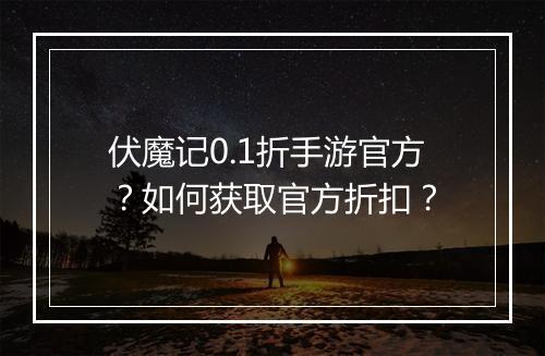 伏魔记0.1折手游官方？如何获取官方折扣？