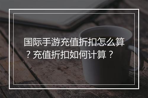 国际手游充值折扣怎么算？充值折扣如何计算？