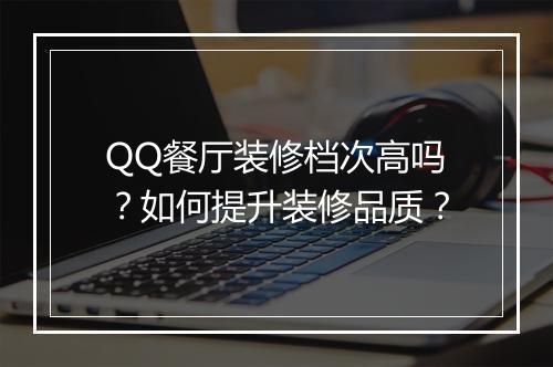QQ餐厅装修档次高吗?如何提升装修品质?