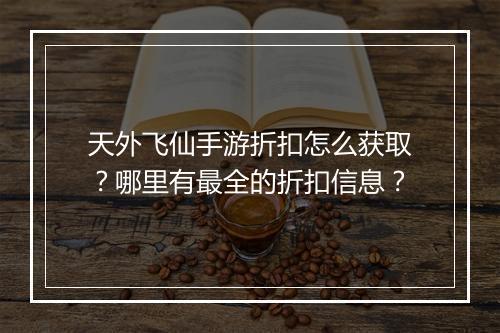 天外飞仙手游折扣怎么获取？哪里有最全的折扣信息？