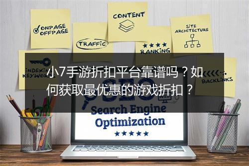 小7手游折扣平台靠谱吗？如何获取最优惠的游戏折扣？