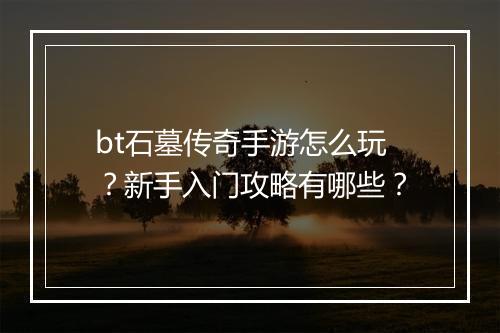 bt石墓传奇手游怎么玩？新手入门攻略有哪些？