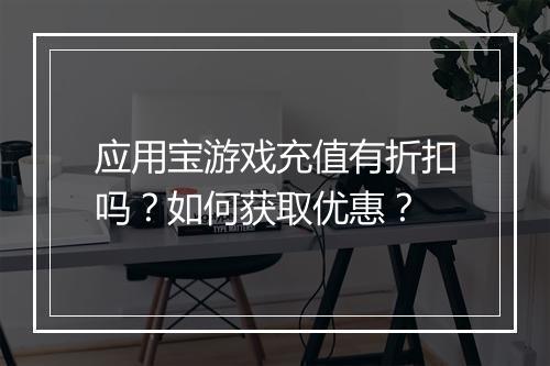 应用宝游戏充值有折扣吗？如何获取优惠？