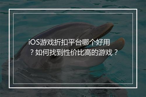 iOS游戏折扣平台哪个好用？如何找到性价比高的游戏？