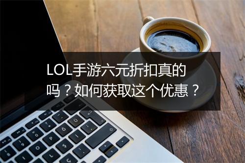 LOL手游六元折扣真的吗?如何获取这个优惠?
