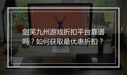 剑笑九州游戏折扣平台靠谱吗？如何获取最优惠折扣？