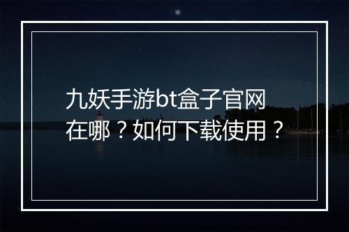 九妖手游bt盒子官网在哪?如何下载使用?