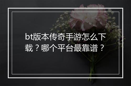 bt版本传奇手游怎么下载？哪个平台最靠谱？