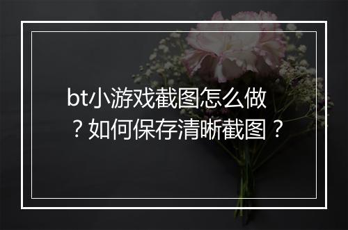 bt小游戏截图怎么做？如何保存清晰截图？