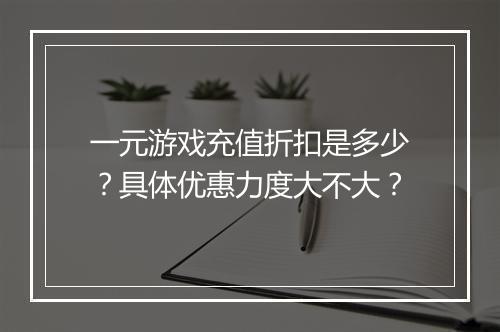 一元游戏充值折扣是多少?具体优惠力度大不大?