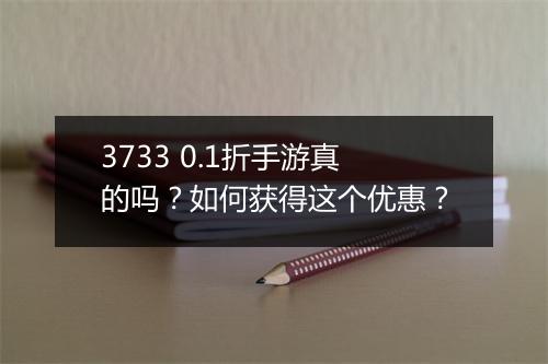 3733 0.1折手游真的吗？如何获得这个优惠？