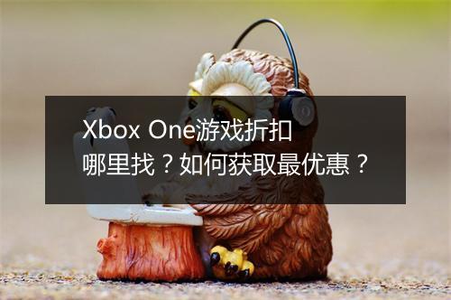 Xbox One游戏折扣哪里找?如何获取最优惠?