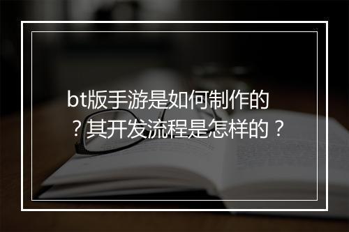 bt版手游是如何制作的？其开发流程是怎样的？