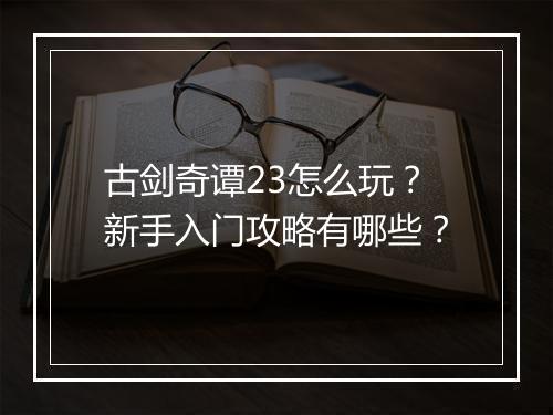 古剑奇谭23怎么玩？新手入门攻略有哪些？