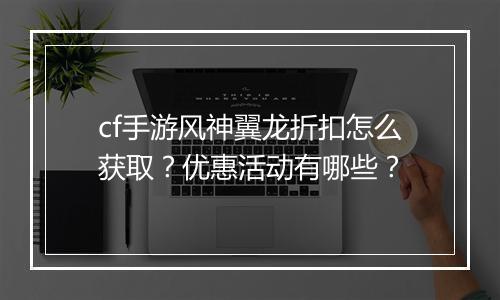cf手游风神翼龙折扣怎么获取?优惠活动有哪些?