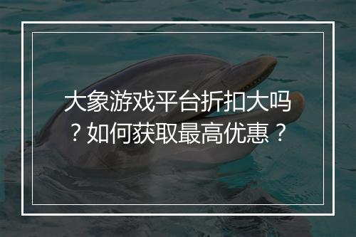 大象游戏平台折扣大吗？如何获取最高优惠？