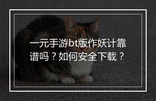 一元手游bt版作妖计靠谱吗？如何安全下载？