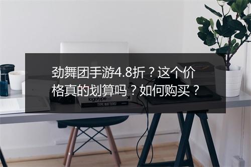 劲舞团手游4.8折？这个价格真的划算吗？如何购买？