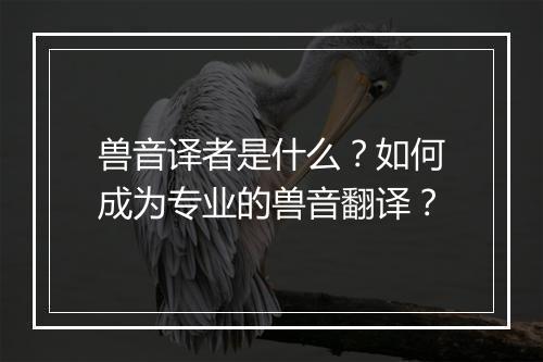 兽音译者是什么?如何成为专业的兽音翻译?