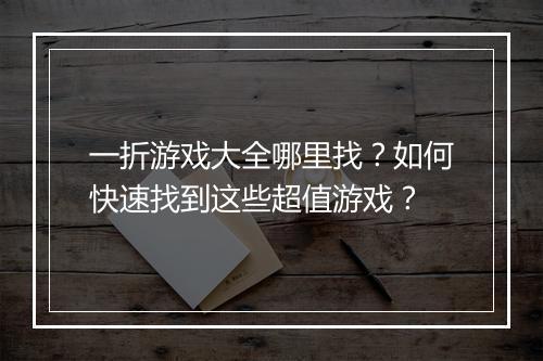 一折游戏大全哪里找？如何快速找到这些超值游戏？