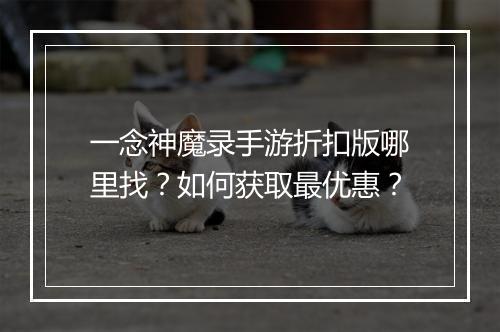 一念神魔录手游折扣版哪里找？如何获取最优惠？