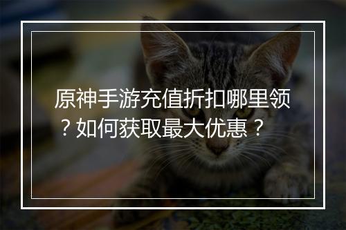 原神手游充值折扣哪里领？如何获取最大优惠？