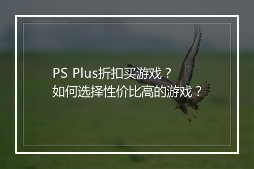 PS Plus折扣买游戏？如何选择性价比高的游戏？