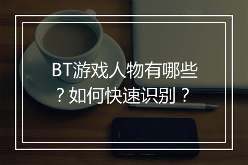 BT游戏人物有哪些？如何快速识别？