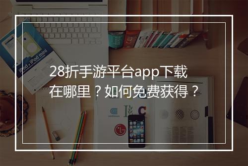 28折手游平台app下载在哪里？如何免费获得？