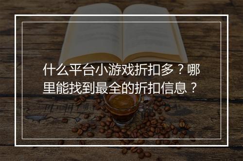 什么平台小游戏折扣多？哪里能找到最全的折扣信息？
