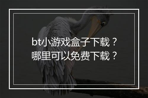 bt小游戏盒子下载？哪里可以免费下载？