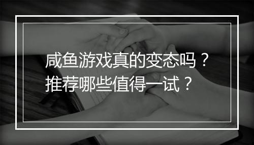 咸鱼游戏真的变态吗?推荐哪些值得一试?