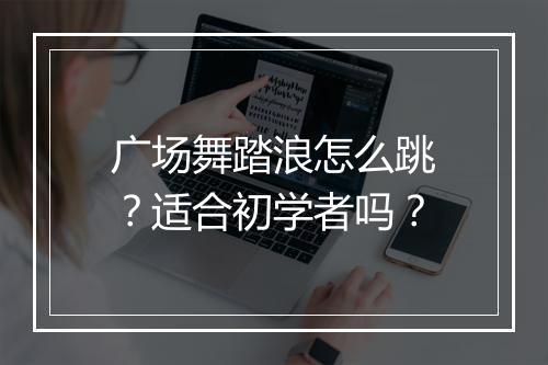 广场舞踏浪怎么跳？适合初学者吗？