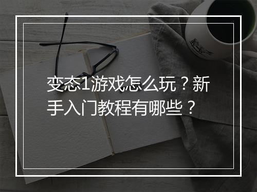 变态1游戏怎么玩？新手入门教程有哪些？