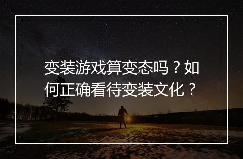 变装游戏算变态吗？如何正确看待变装文化？