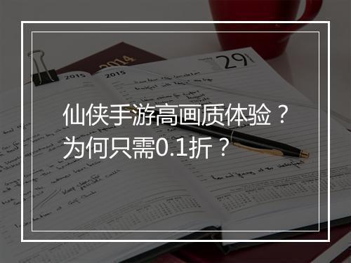 仙侠手游高画质体验？为何只需0.1折？