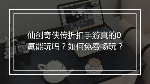 仙剑奇侠传折扣手游真的0氪能玩吗？如何免费畅玩？
