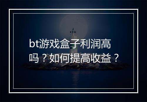 bt游戏盒子利润高吗?如何提高收益?