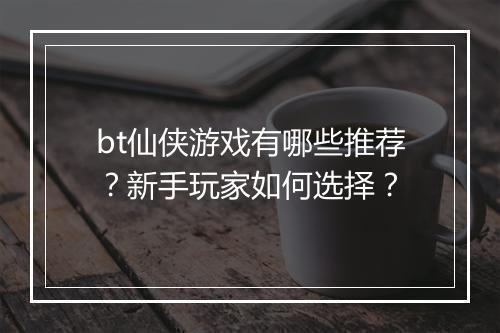bt仙侠游戏有哪些推荐?新手玩家如何选择?