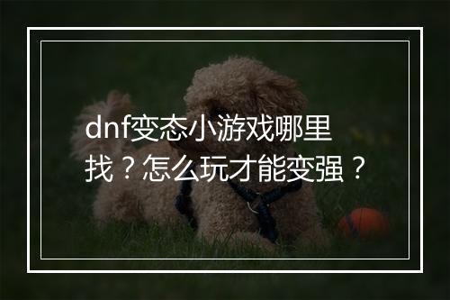 dnf变态小游戏哪里找？怎么玩才能变强？