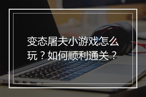 变态屠夫小游戏怎么玩?如何顺利通关?