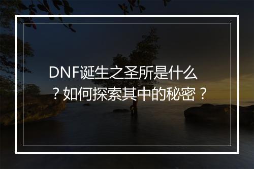 DNF诞生之圣所是什么？如何探索其中的秘密？