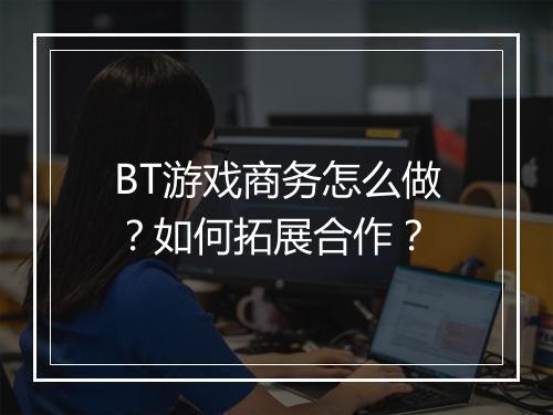 BT游戏商务怎么做？如何拓展合作？