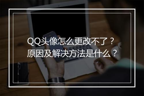 QQ头像怎么更改不了?原因及解决方法是什么?