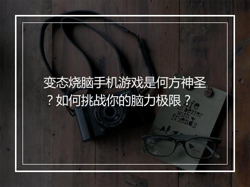 变态烧脑手机游戏是何方神圣？如何挑战你的脑力极限？