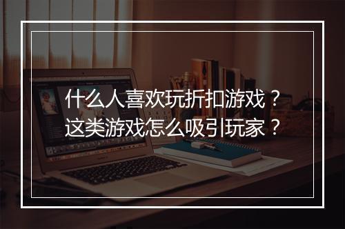什么人喜欢玩折扣游戏？这类游戏怎么吸引玩家？