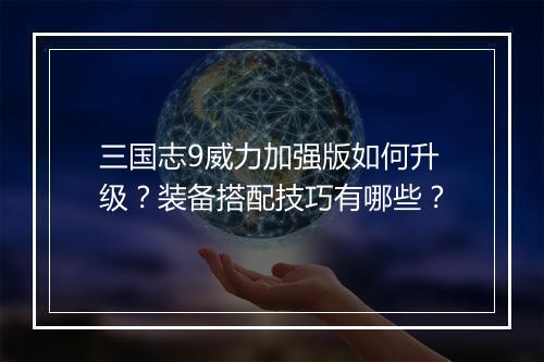 三国志9威力加强版如何升级?装备搭配技巧有哪些?